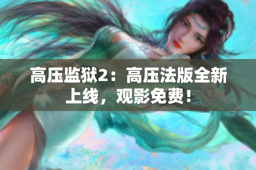 高压监狱2：高压法版全新上线，观影免费！