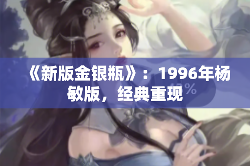 《新版金银瓶》：1996年杨敏版，经典重现