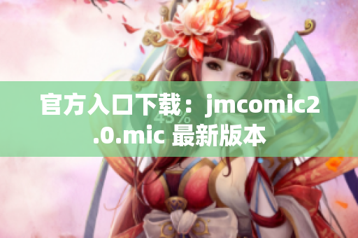 官方入口下载：jmcomic2.0.mic 最新版本