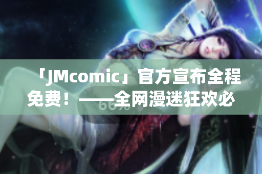 「JMcomic」官方宣布全程免费！——全网漫迷狂欢必备！