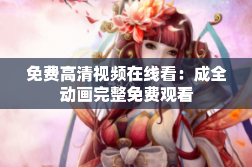 免费高清视频在线看：成全动画完整免费观看