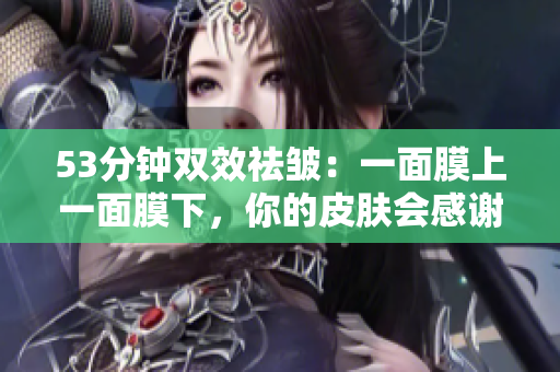 53分钟双效祛皱：一面膜上一面膜下，你的皮肤会感谢你！