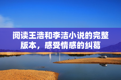 阅读王浩和李洁小说的完整版本，感受情感的纠葛