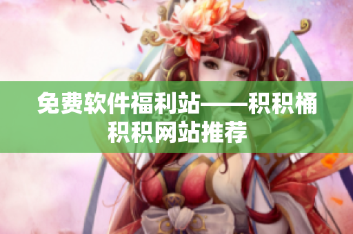 免费软件福利站——积积桶积积网站推荐