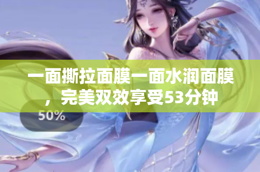 一面撕拉面膜一面水润面膜，完美双效享受53分钟