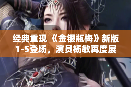 经典重现 《金银瓶梅》新版1-5登场，演员杨敏再度展现实力