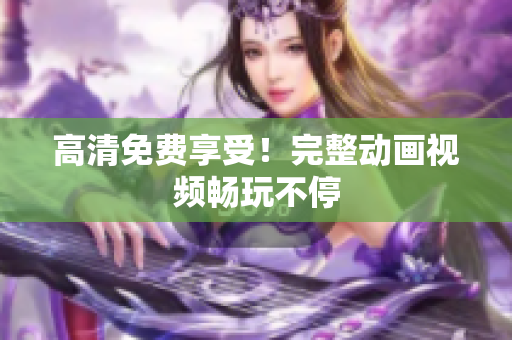 高清免费享受！完整动画视频畅玩不停