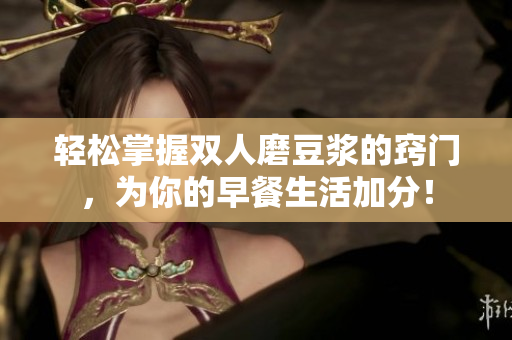 轻松掌握双人磨豆浆的窍门，为你的早餐生活加分！