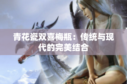 青花瓷双喜梅瓶：传统与现代的完美结合