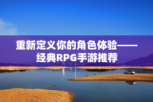 重新定义你的角色体验——经典RPG手游推荐