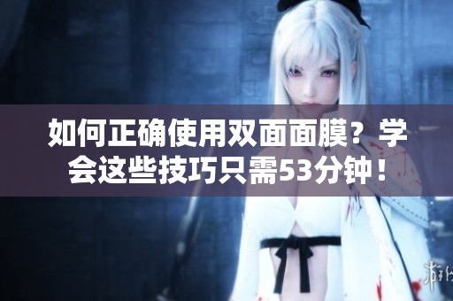 如何正确使用双面面膜？学会这些技巧只需53分钟！