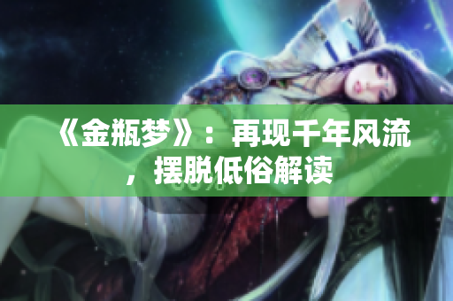 《金瓶梦》：再现千年风流，摆脱低俗解读
