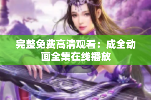 完整免费高清观看：成全动画全集在线播放