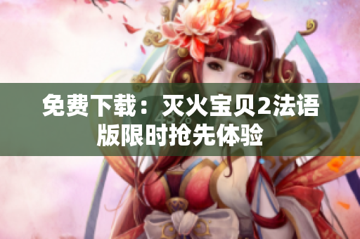 免费下载：灭火宝贝2法语版限时抢先体验