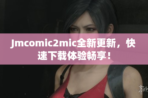 Jmcomic2mic全新更新，快速下载体验畅享！