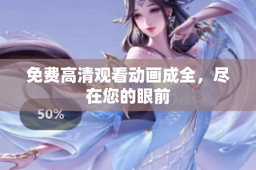 免费高清观看动画成全，尽在您的眼前
