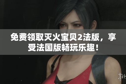 免费领取灭火宝贝2法版，享受法国版畅玩乐趣！