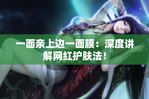 一面亲上边一面膜：深度讲解网红护肤法！