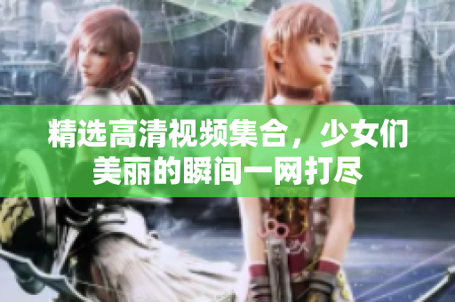 精选高清视频集合，少女们美丽的瞬间一网打尽