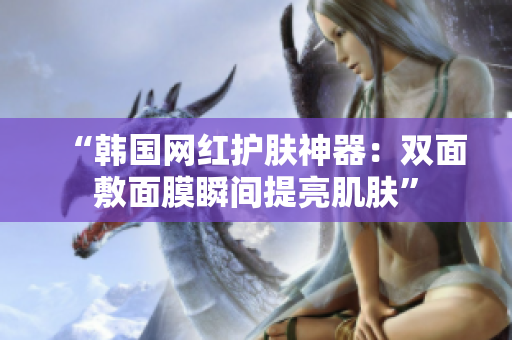“韩国网红护肤神器：双面敷面膜瞬间提亮肌肤”