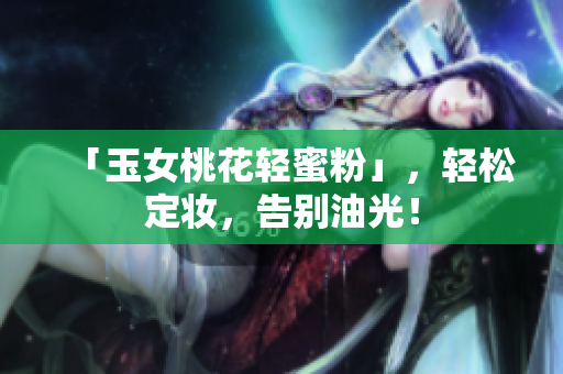 「玉女桃花轻蜜粉」，轻松定妆，告别油光！