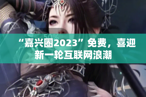 “嘉兴圈2023”免费，喜迎新一轮互联网浪潮