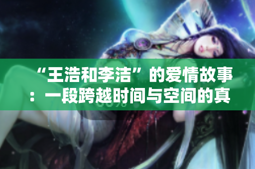 “王浩和李洁”的爱情故事：一段跨越时间与空间的真挚感情