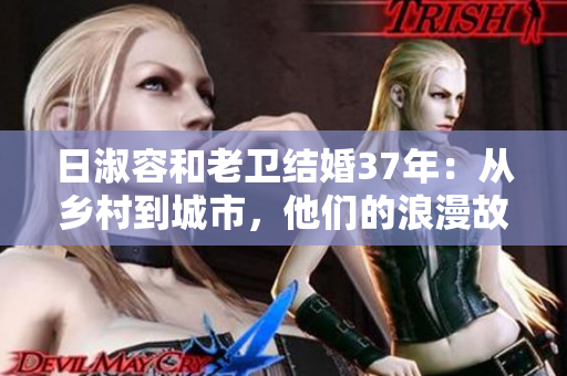 日淑容和老卫结婚37年：从乡村到城市，他们的浪漫故事