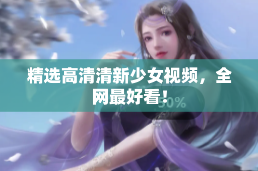 精选高清清新少女视频，全网最好看！