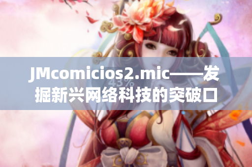 JMcomicios2.mic——发掘新兴网络科技的突破口