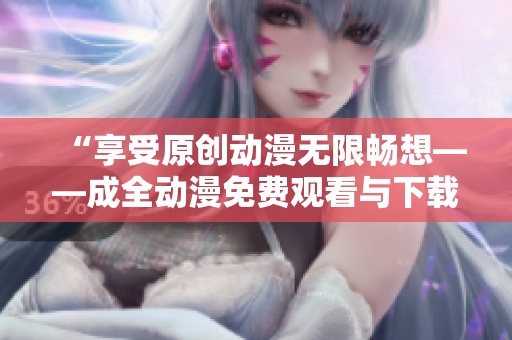 “享受原创动漫无限畅想——成全动漫免费观看与下载”
