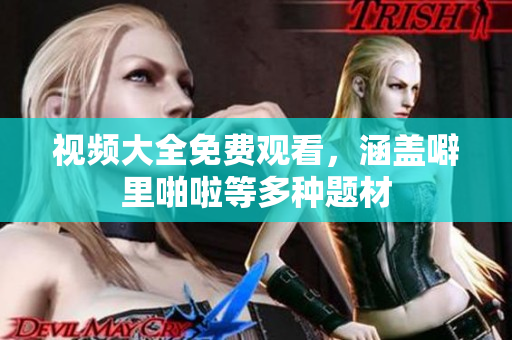 视频大全免费观看，涵盖噼里啪啦等多种题材