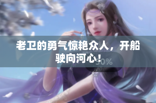 老卫的勇气惊艳众人，开船驶向河心！