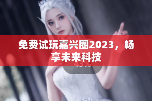 免费试玩嘉兴圈2023，畅享未来科技