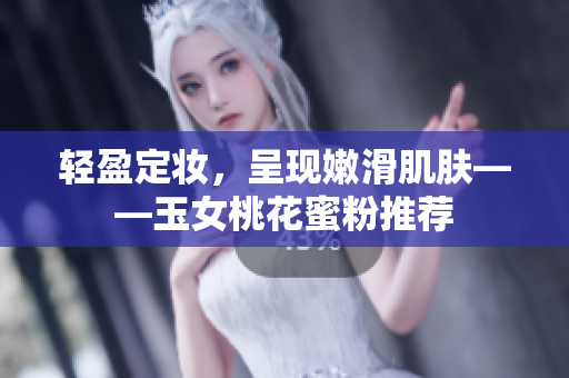 轻盈定妆，呈现嫩滑肌肤——玉女桃花蜜粉推荐