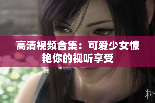 高清视频合集：可爱少女惊艳你的视听享受