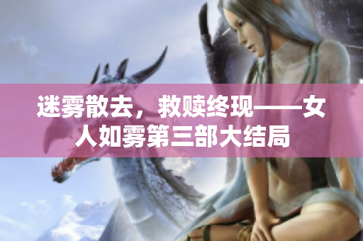 迷雾散去，救赎终现——女人如雾第三部大结局