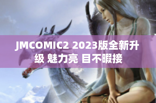 JMCOMIC2 2023版全新升级 魅力亮 目不暇接