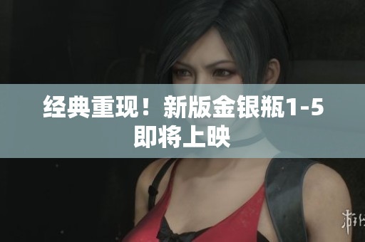 经典重现！新版金银瓶1-5即将上映