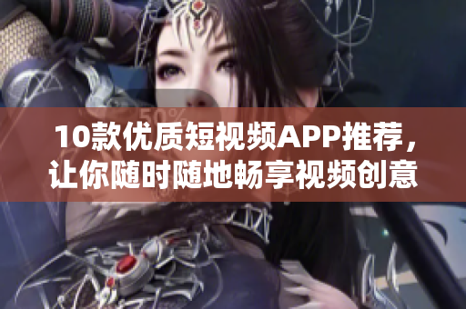 10款优质短视频APP推荐，让你随时随地畅享视频创意！