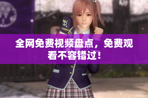 全网免费视频盘点，免费观看不容错过！