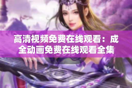 高清视频免费在线观看：成全动画免费在线观看全集