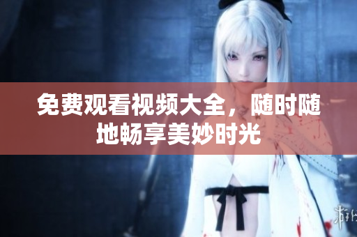 免费观看视频大全，随时随地畅享美妙时光