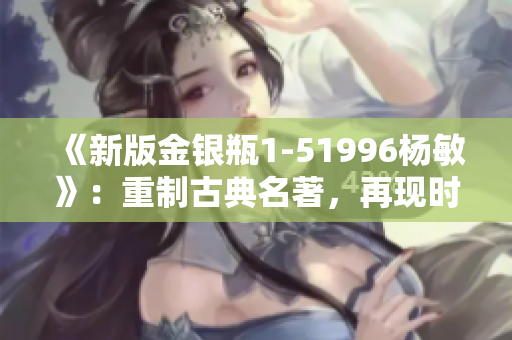 《新版金银瓶1-51996杨敏》：重制古典名著，再现时代经典