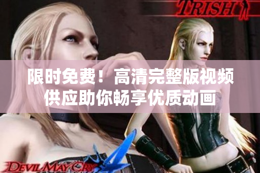限时免费！高清完整版视频供应助你畅享优质动画