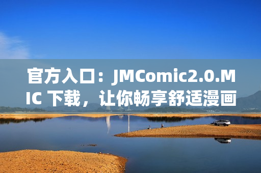 官方入口：JMComic2.0.MIC 下载，让你畅享舒适漫画世界