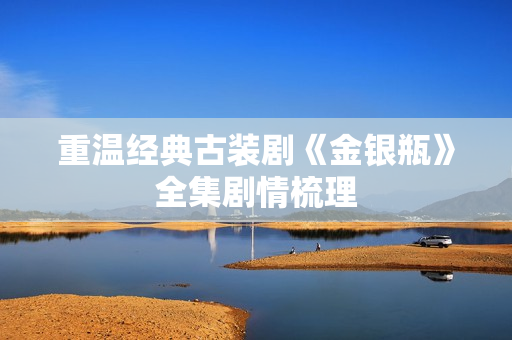 重温经典古装剧《金银瓶》全集剧情梳理