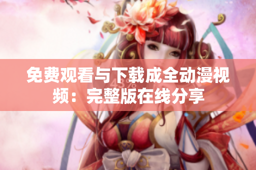 免费观看与下载成全动漫视频：完整版在线分享