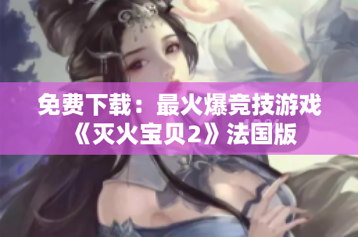 免费下载：最火爆竞技游戏《灭火宝贝2》法国版