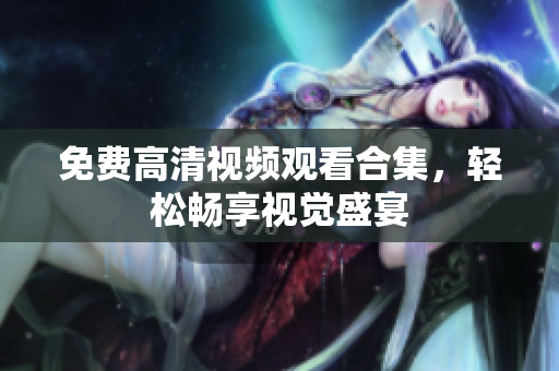 免费高清视频观看合集，轻松畅享视觉盛宴